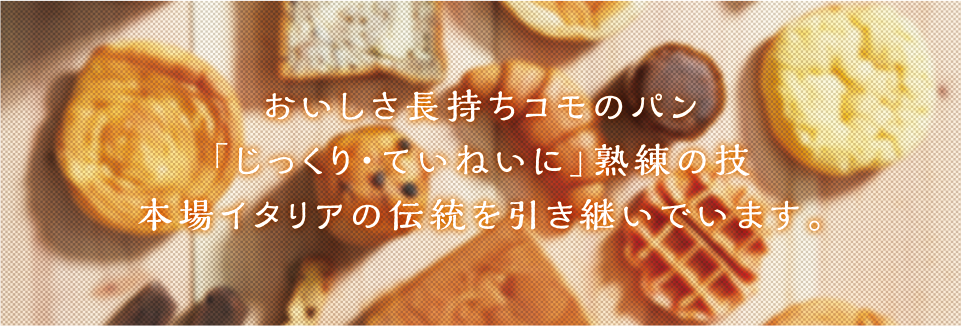 いつでもおいしくいつでも安心じっくり・ていねい熟練の技本場イタリアの伝統を引き継いでいます。